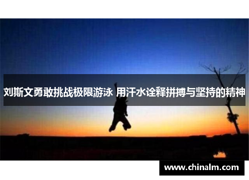 刘斯文勇敢挑战极限游泳 用汗水诠释拼搏与坚持的精神