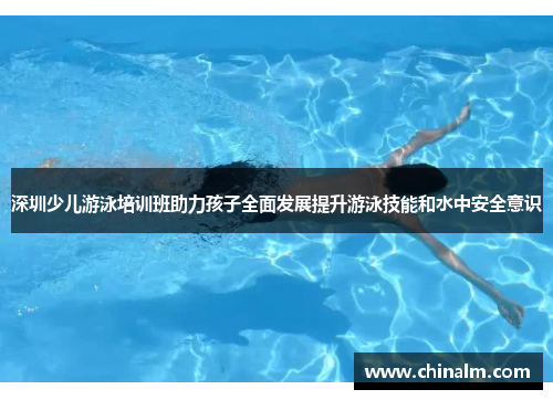 深圳少儿游泳培训班助力孩子全面发展提升游泳技能和水中安全意识
